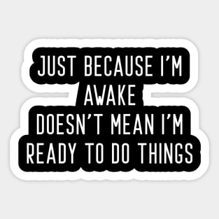 Just Because I'm Awake Doesn't Mean I'm Ready To Do Things Sticker